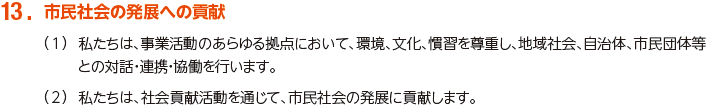 13. 市民社会の発展への貢献
						（1）私たちは、事業活動のあらゆる拠点において、環境、文化、慣習を尊重し、地域社会、自治体、市民団体等との対話・連携・協働を行います。
						（2）私たちは、社会貢献活動を通じて、市民社会の発展に貢献します。