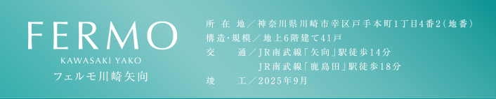 FERMO KAWASAKI YAKO　フェルモ川崎矢向　所在地／神奈川県川崎市幸区戸手本町1丁目4番2（地番）　構造・規模／地上6階建て 41戸　交通／JR南武線「矢向」駅徒歩14分　JR南武線「鹿島田」駅徒歩18分　竣工／2025年9月