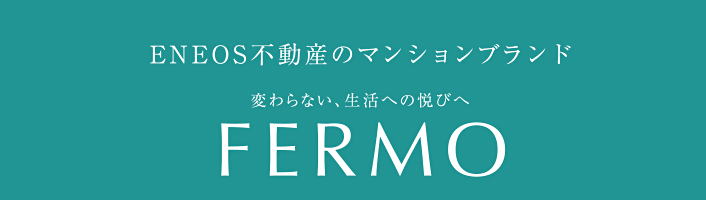 ＥＮＥＯＳ不動産のマンションブランド　変わらない、生活への悦びへ FERMO